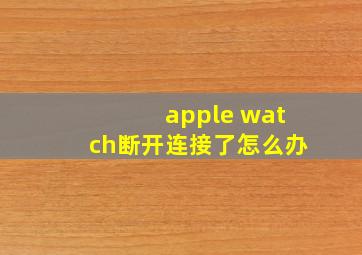 apple watch断开连接了怎么办